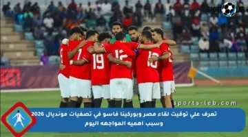 تعرف على توقيت لقاء مصر وبوركينا فاسو في تصفيات مونديال 2026 وسبب أهمية المواجهة اليوم